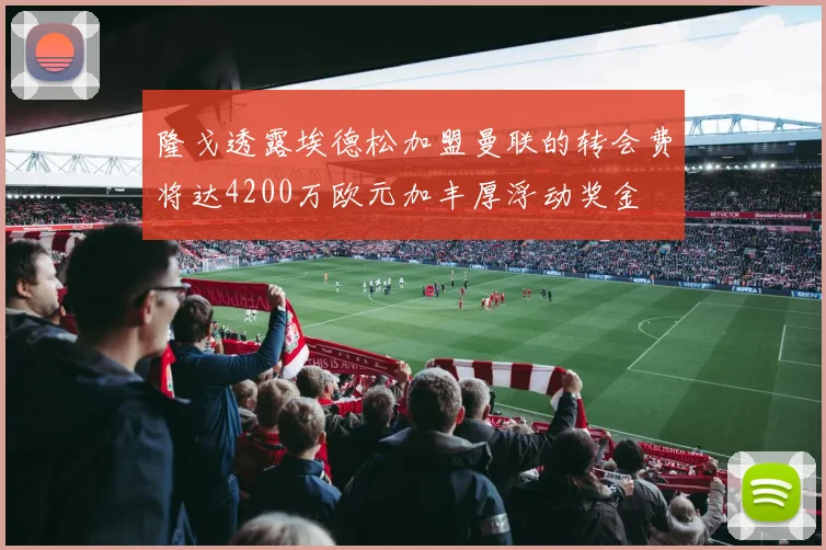 隆戈透露埃德松加盟曼联的转会费将达4200万欧元加丰厚浮动奖金