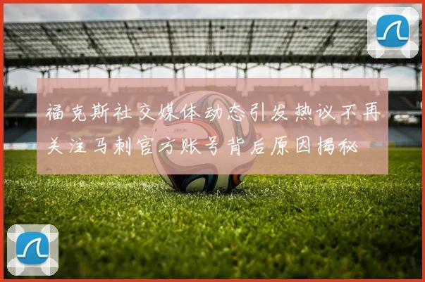 福克斯社交媒体动态引发热议不再关注马刺官方账号背后原因揭秘