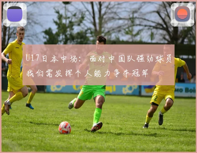 U17日本中场：面对中国队强劲球员我们需发挥个人能力争夺冠军