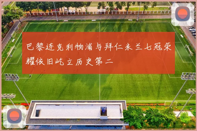 巴黎连克利物浦与拜仁米兰七冠荣耀依旧屹立历史第二