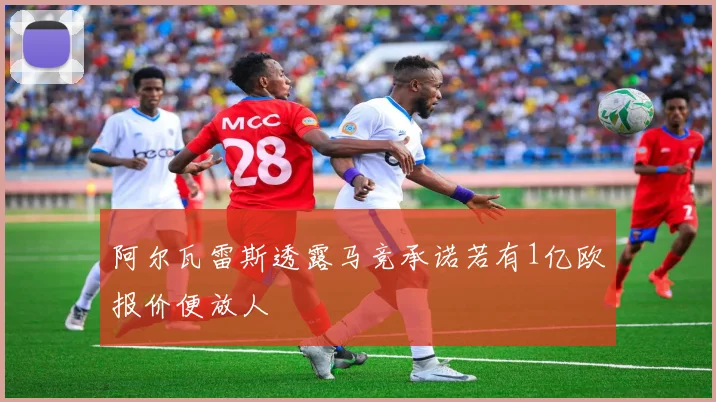 阿尔瓦雷斯透露马竞承诺若有1亿欧报价便放人