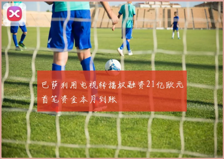 巴萨利用电视转播权融资21亿欧元首笔资金本月到账