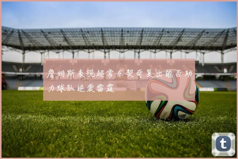 詹姆斯表现超常东契奇复出能否助力球队逆袭雷霆