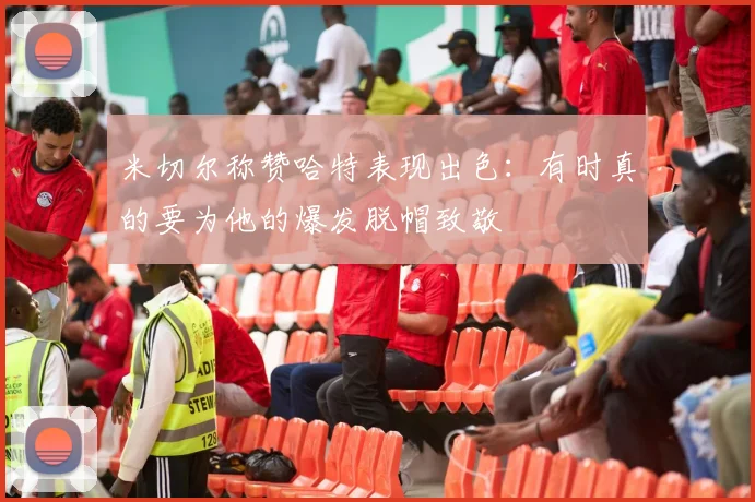 米切尔称赞哈特表现出色：有时真的要为他的爆发脱帽致敬