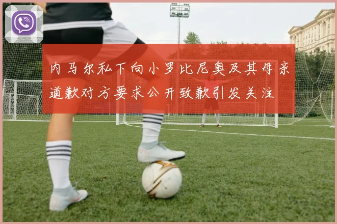 内马尔私下向小罗比尼奥及其母亲道歉对方要求公开致歉引发关注