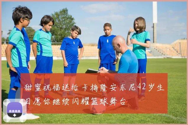 甜蜜祝福送给卡梅隆安东尼42岁生日愿你继续闪耀篮球舞台