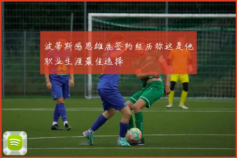 波蒂斯感恩雄鹿签约经历称这是他职业生涯最佳选择