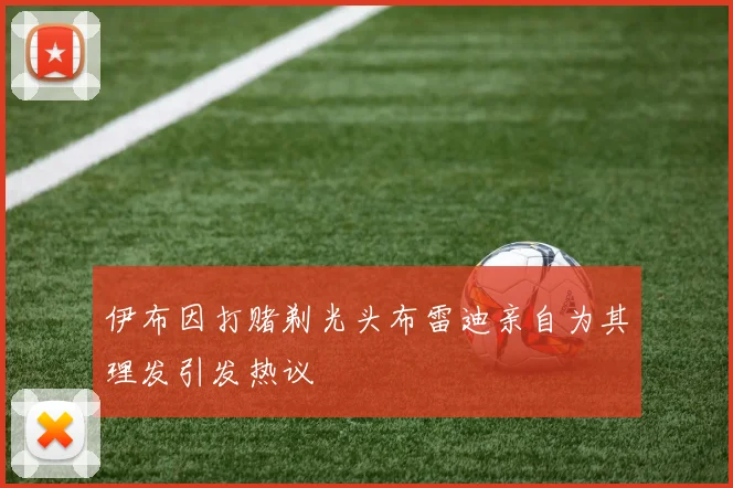 伊布因打赌剃光头布雷迪亲自为其理发引发热议