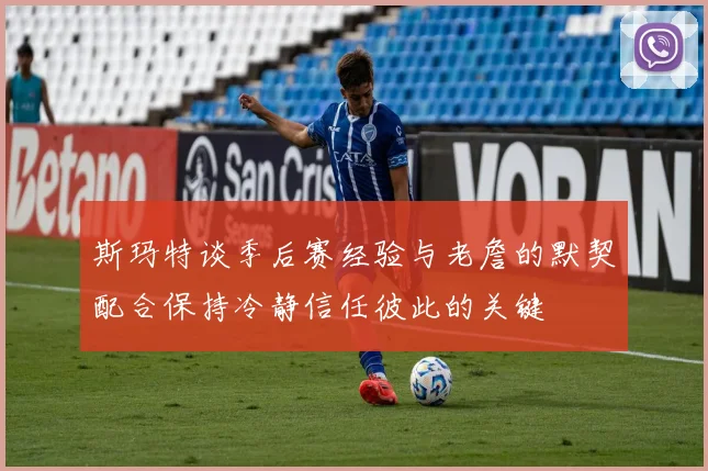 斯玛特谈季后赛经验与老詹的默契配合保持冷静信任彼此的关键