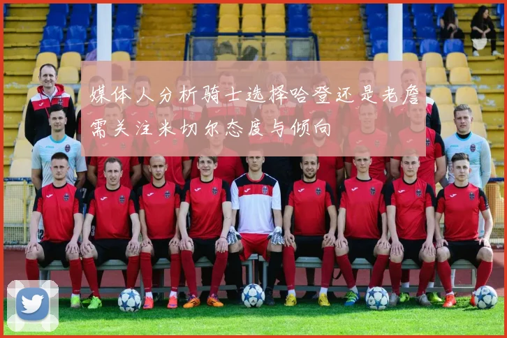 媒体人分析骑士选择哈登还是老詹需关注米切尔态度与倾向